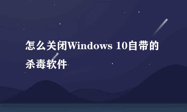 怎么关闭Windows 10自带的杀毒软件