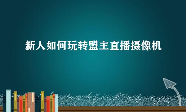 新人如何玩转盟主直播摄像机