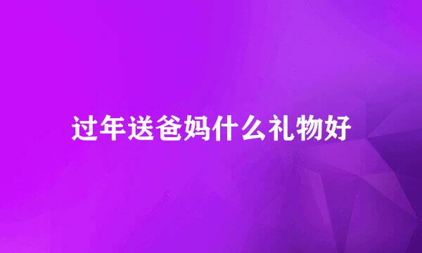 过年送爸妈什么礼物好
