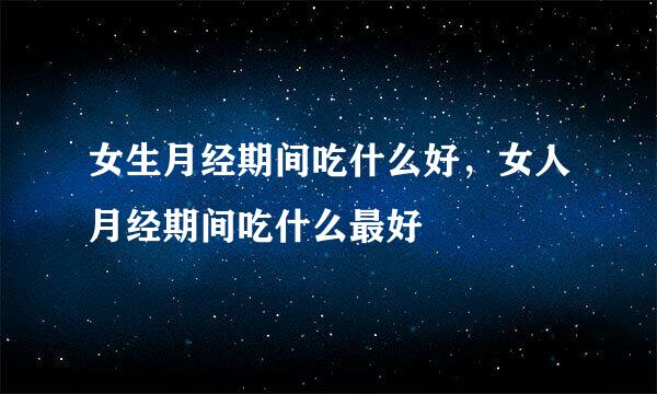 女生月经期间吃什么好，女人月经期间吃什么最好