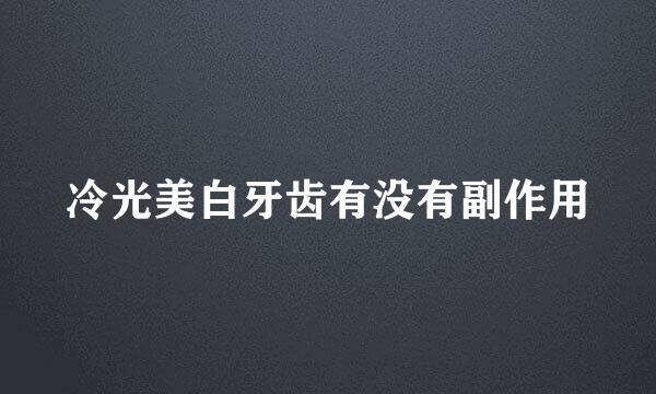 冷光美白牙齿有没有副作用