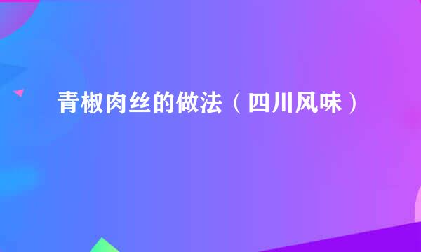 青椒肉丝的做法（四川风味）