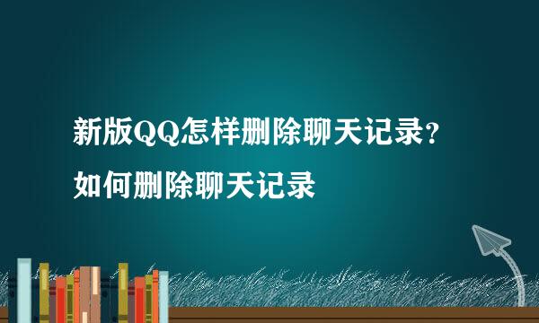 新版QQ怎样删除聊天记录？如何删除聊天记录