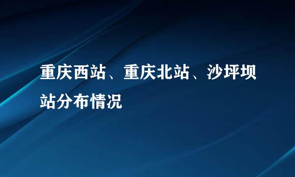 重庆西站、重庆北站、沙坪坝站分布情况