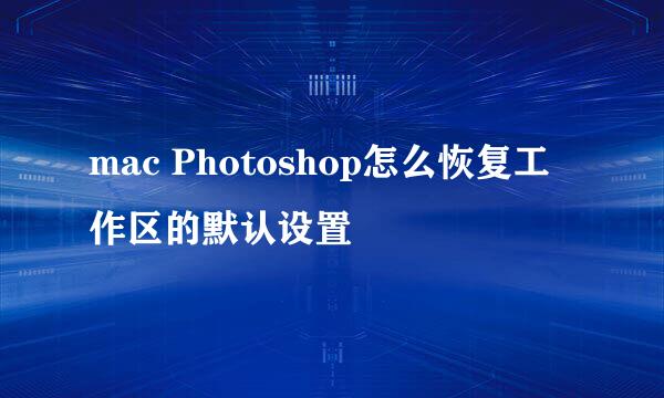 mac Photoshop怎么恢复工作区的默认设置