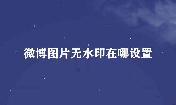 微博图片无水印在哪设置
