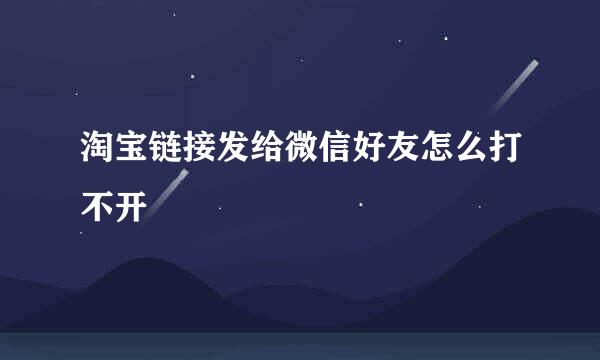 淘宝链接发给微信好友怎么打不开