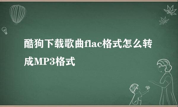 酷狗下载歌曲flac格式怎么转成MP3格式