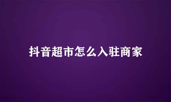 抖音超市怎么入驻商家