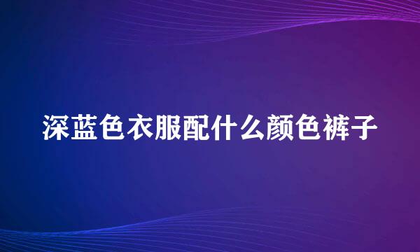 深蓝色衣服配什么颜色裤子