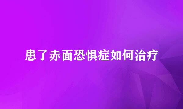 患了赤面恐惧症如何治疗