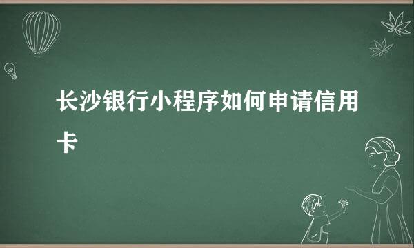 长沙银行小程序如何申请信用卡