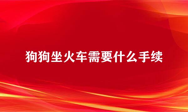 狗狗坐火车需要什么手续