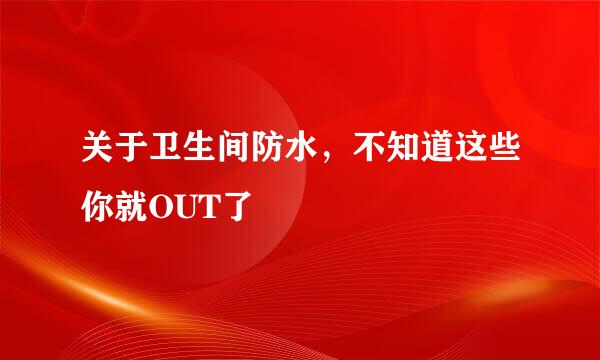 关于卫生间防水，不知道这些你就OUT了