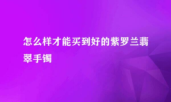怎么样才能买到好的紫罗兰翡翠手镯