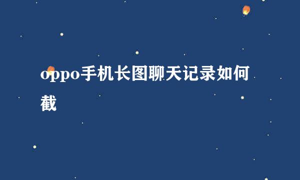 oppo手机长图聊天记录如何截