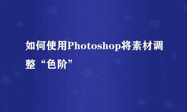 如何使用Photoshop将素材调整“色阶”