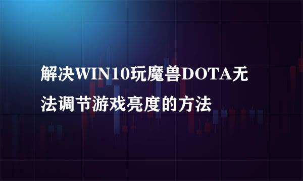 解决WIN10玩魔兽DOTA无法调节游戏亮度的方法