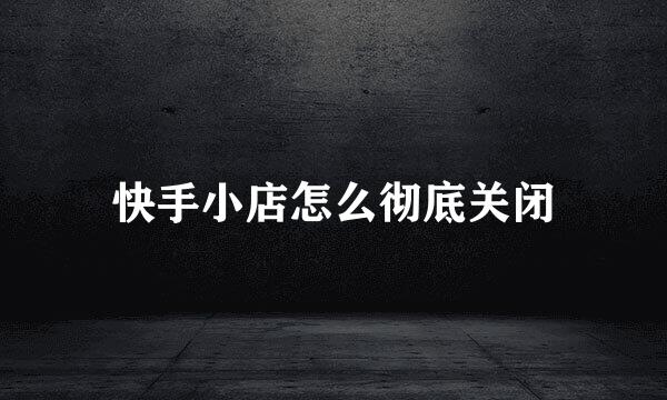 快手小店怎么彻底关闭