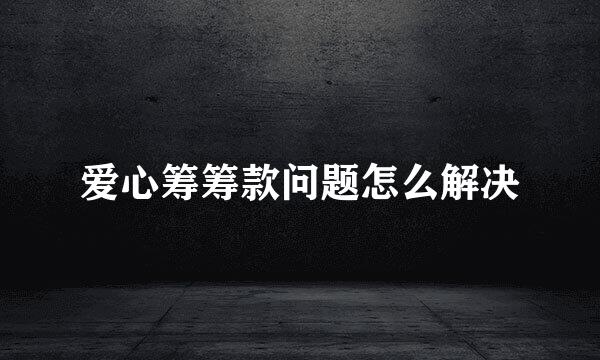 爱心筹筹款问题怎么解决