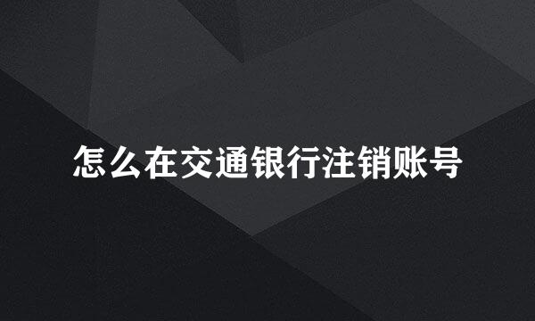 怎么在交通银行注销账号