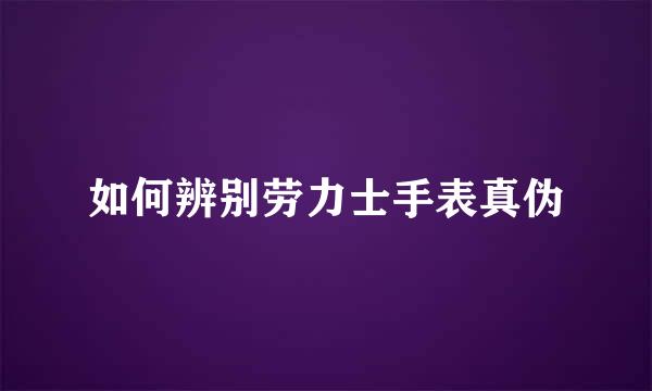 如何辨别劳力士手表真伪