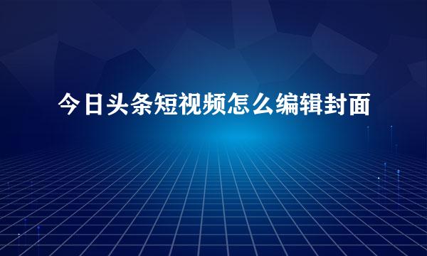 今日头条短视频怎么编辑封面