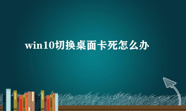 win10切换桌面卡死怎么办