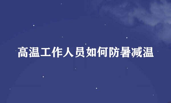 高温工作人员如何防暑减温