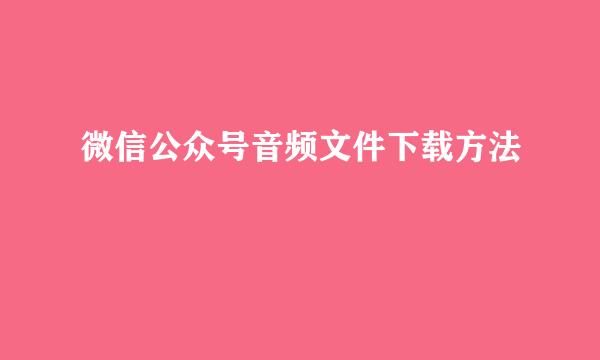 微信公众号音频文件下载方法
