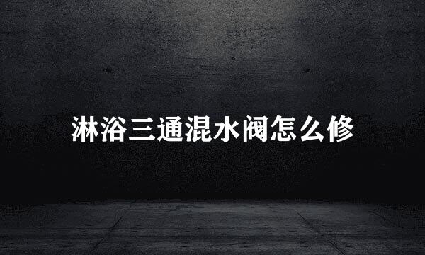 淋浴三通混水阀怎么修