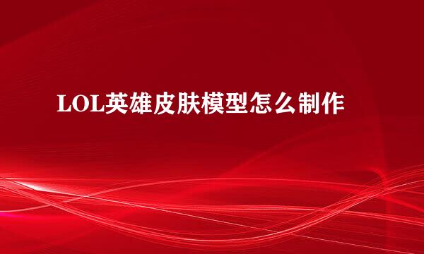 LOL英雄皮肤模型怎么制作