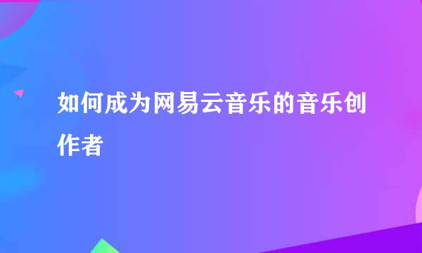 如何成为网易云音乐的音乐创作者