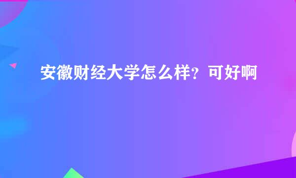 安徽财经大学怎么样？可好啊