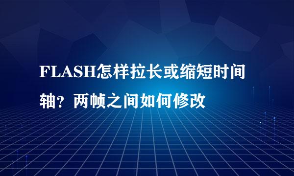 FLASH怎样拉长或缩短时间轴？两帧之间如何修改