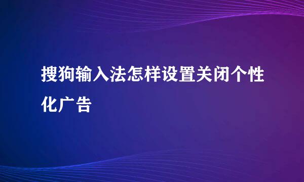 搜狗输入法怎样设置关闭个性化广告