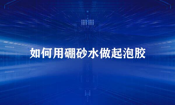 如何用硼砂水做起泡胶