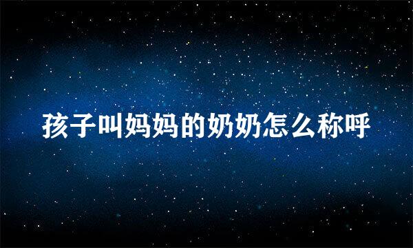 孩子叫妈妈的奶奶怎么称呼