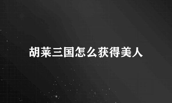 胡莱三国怎么获得美人