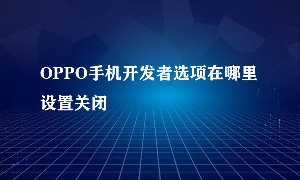 OPPO手机开发者选项在哪里设置关闭