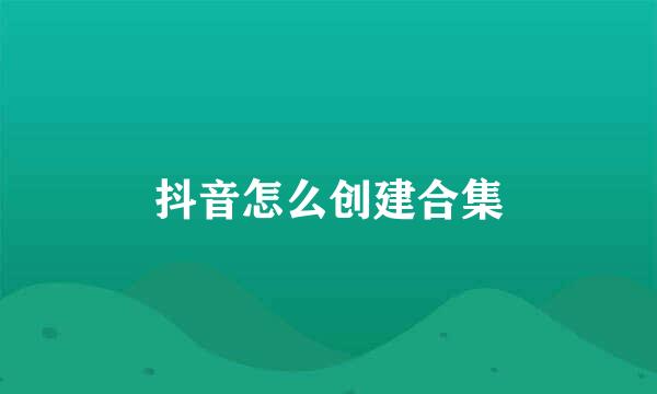 抖音怎么创建合集