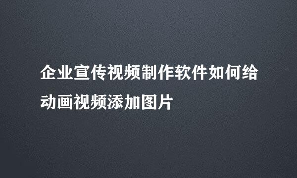 企业宣传视频制作软件如何给动画视频添加图片
