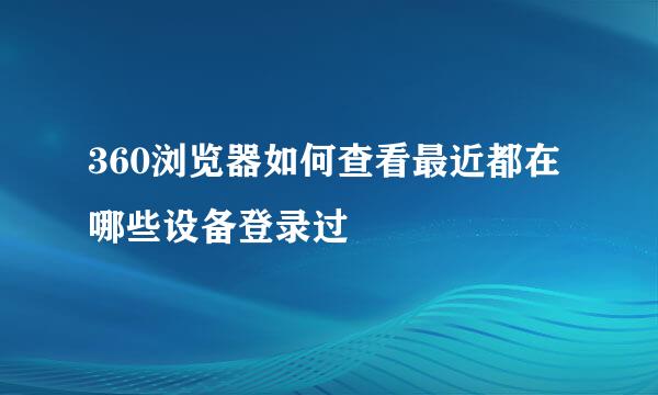 360浏览器如何查看最近都在哪些设备登录过