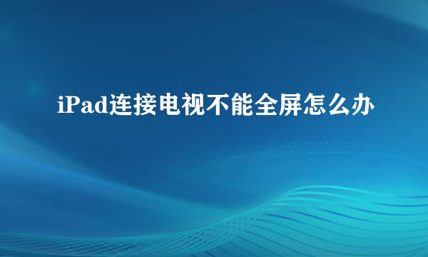 iPad连接电视不能全屏怎么办