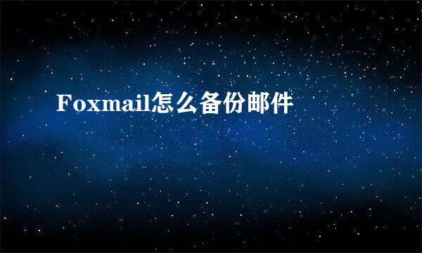 Foxmail怎么备份邮件