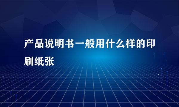 产品说明书一般用什么样的印刷纸张