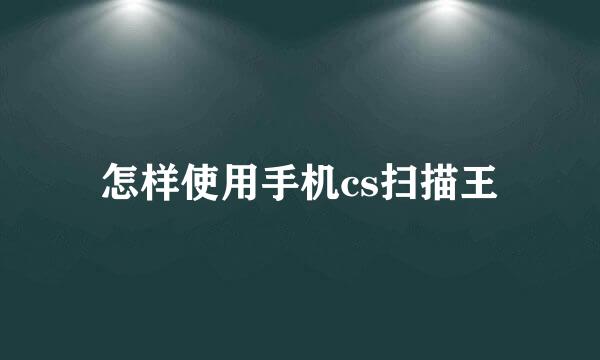怎样使用手机cs扫描王