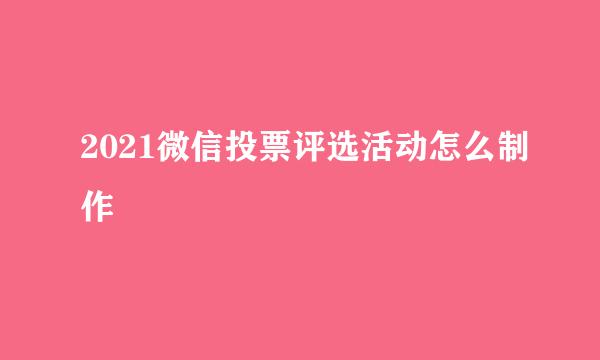 2021微信投票评选活动怎么制作