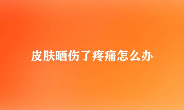 皮肤晒伤了疼痛怎么办