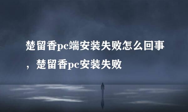 楚留香pc端安装失败怎么回事，楚留香pc安装失败